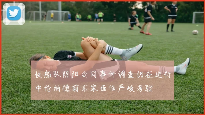 快船队阴阳合同事件调查仍在进行中伦纳德前东家面临严峻考验