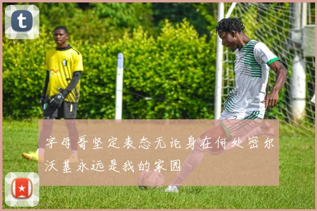 字母哥坚定表态无论身在何处密尔沃基永远是我的家园
