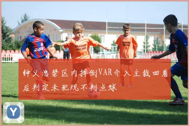 钟义浩禁区内摔倒VAR介入主裁回看后判定未犯规不判点球