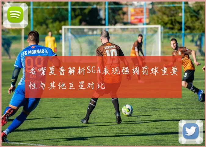 名嘴夏普解析SGA表现强调罚球重要性与其他巨星对比