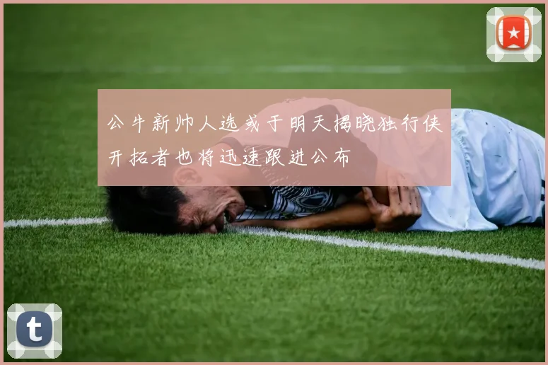 公牛新帅人选或于明天揭晓独行侠开拓者也将迅速跟进公布