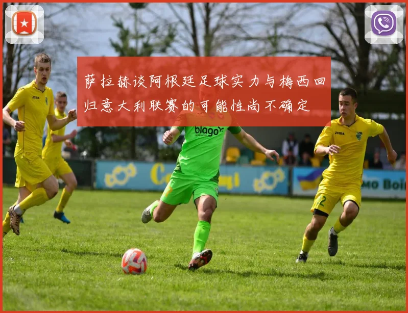 萨拉赫谈阿根廷足球实力与梅西回归意大利联赛的可能性尚不确定