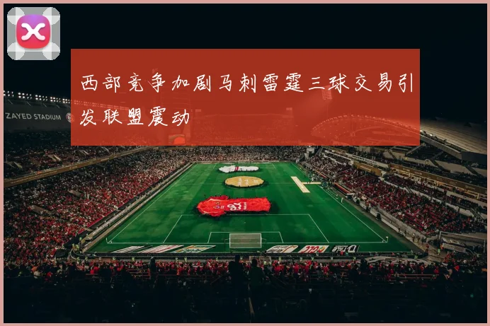 西部竞争加剧马刺雷霆三球交易引发联盟震动