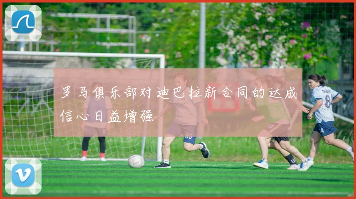 罗马俱乐部对迪巴拉新合同的达成信心日益增强