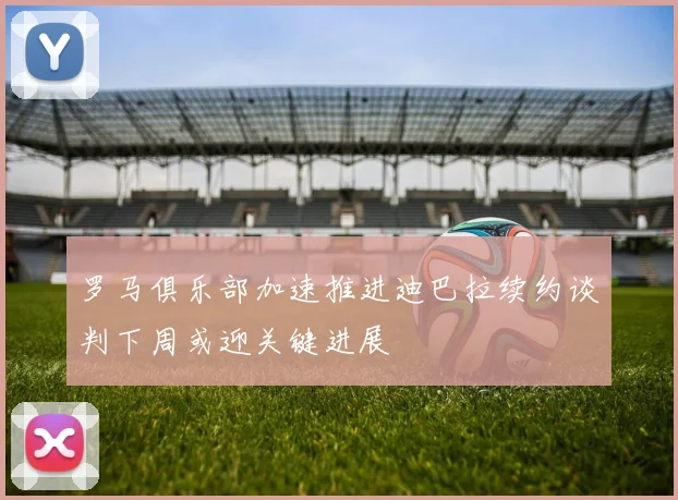 罗马俱乐部加速推进迪巴拉续约谈判下周或迎关键进展