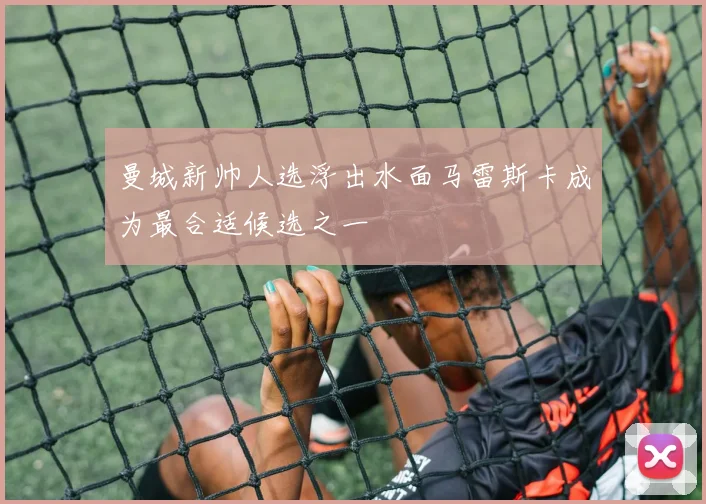 曼城新帅人选浮出水面马雷斯卡成为最合适候选之一