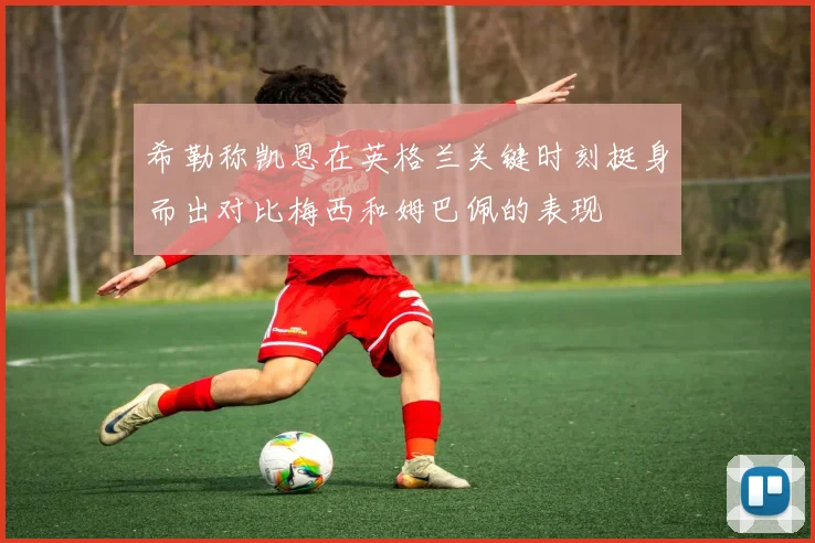 希勒称凯恩在英格兰关键时刻挺身而出对比梅西和姆巴佩的表现