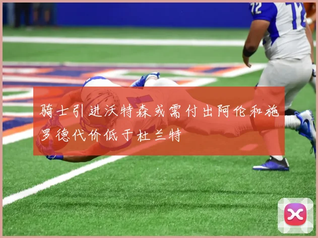 骑士引进沃特森或需付出阿伦和施罗德代价低于杜兰特