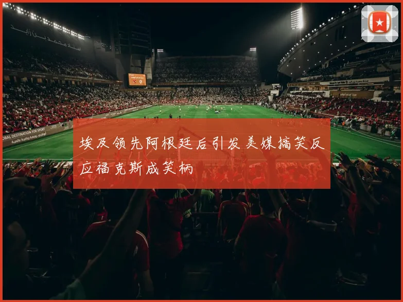 埃及领先阿根廷后引发美媒搞笑反应福克斯成笑柄