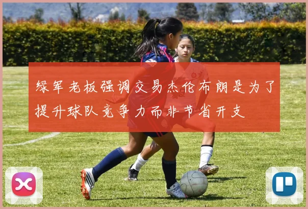 绿军老板强调交易杰伦布朗是为了提升球队竞争力而非节省开支