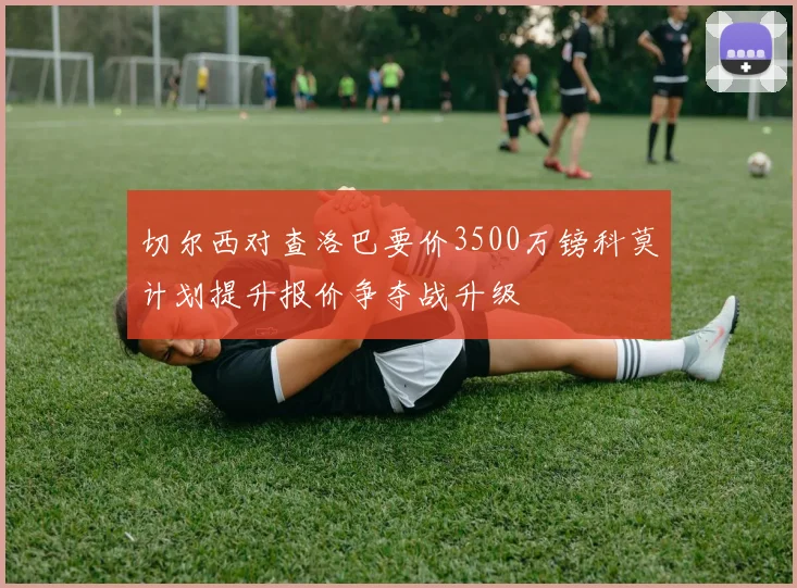 切尔西对查洛巴要价3500万镑科莫计划提升报价争夺战升级