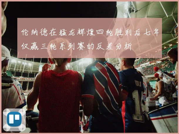 伦纳德在猛龙辉煌四轮胜利后七年仅赢三轮系列赛的反差分析