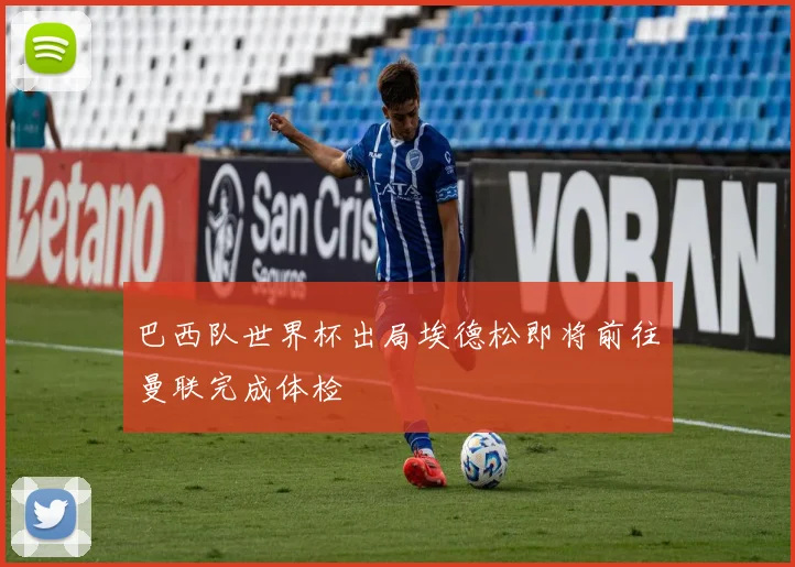 巴西队世界杯出局埃德松即将前往曼联完成体检