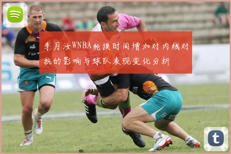 李月汝WNBA轮换时间增加对内线对抗的影响与球队表现变化分析