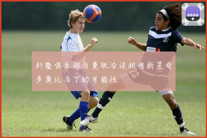 科隆俱乐部与曼联洽谈租借新星奇多奥比马丁的可能性