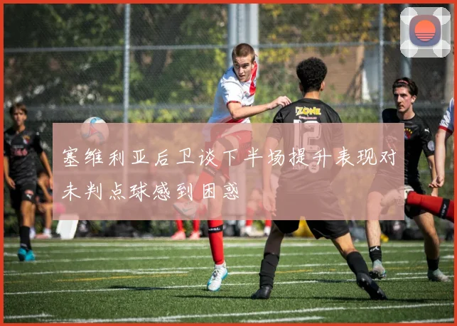 塞维利亚后卫谈下半场提升表现对未判点球感到困惑