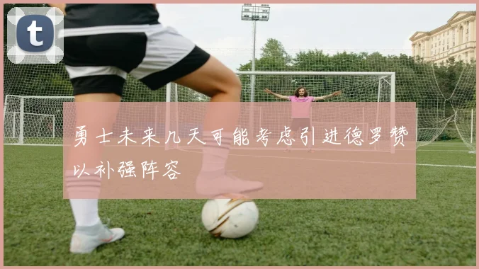 勇士未来几天可能考虑引进德罗赞以补强阵容
