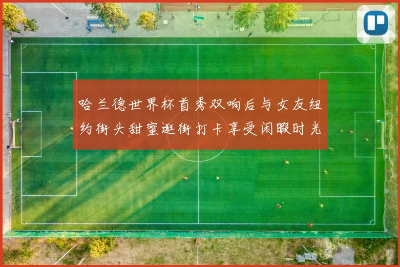 哈兰德世界杯首秀双响后与女友纽约街头甜蜜逛街打卡享受闲暇时光