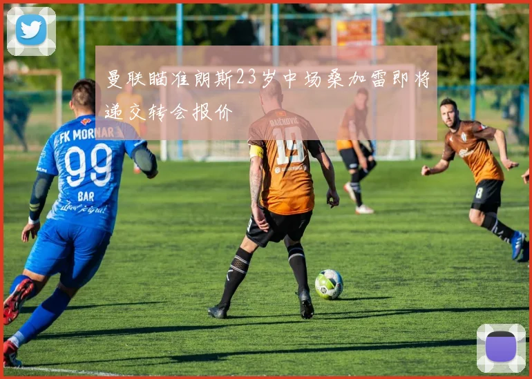 曼联瞄准朗斯23岁中场桑加雷即将递交转会报价