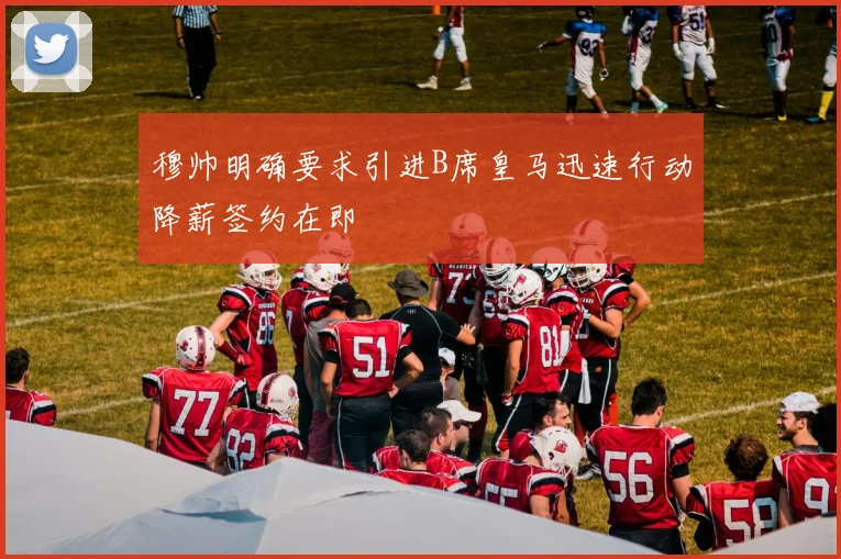 穆帅明确要求引进B席皇马迅速行动降薪签约在即