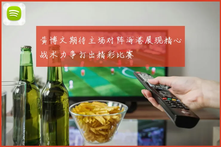 黄博文期待主场对阵海港展现精心战术力争打出精彩比赛